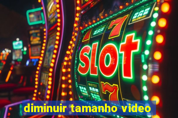 diminuir tamanho video